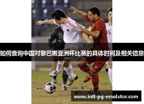 如何查询中国对黎巴嫩亚洲杯比赛的具体时间及相关信息