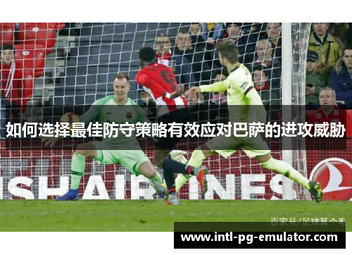 如何选择最佳防守策略有效应对巴萨的进攻威胁 如何选择最佳防守策略有效应对巴萨的进攻威胁