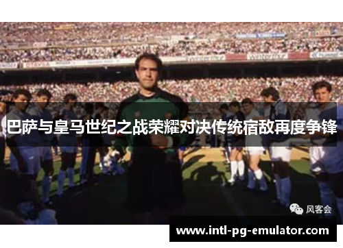 巴萨与皇马世纪之战荣耀对决传统宿敌再度争锋