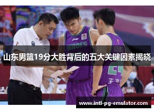 山东男篮19分大胜背后的五大关键因素揭晓