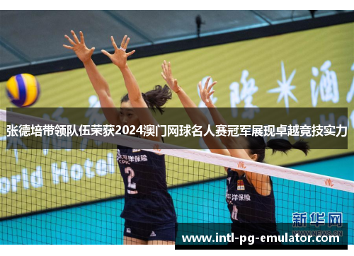 张德培带领队伍荣获2024澳门网球名人赛冠军展现卓越竞技实力