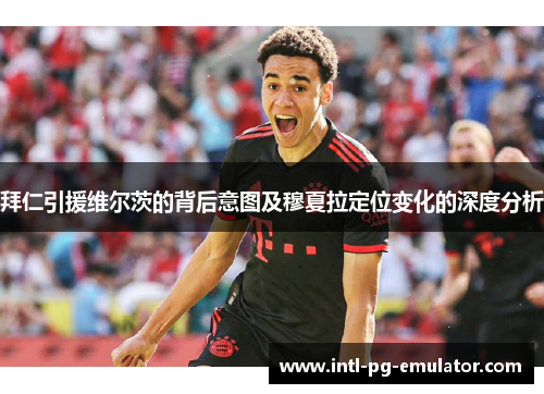 拜仁引援维尔茨的背后意图及穆夏拉定位变化的深度分析