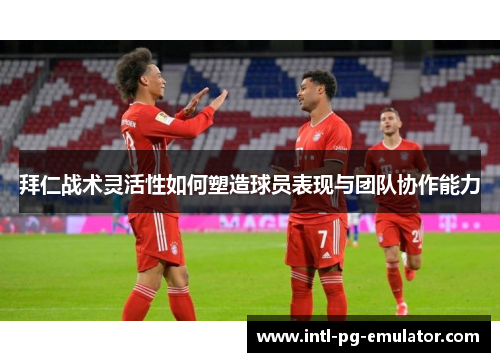 拜仁战术灵活性如何塑造球员表现与团队协作能力 拜仁战术灵活性如何塑造球员表现与团队协作能力