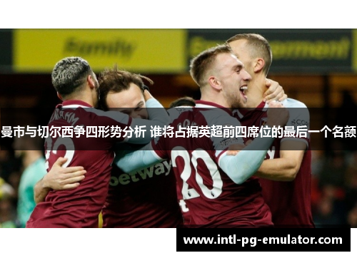 曼市与切尔西争四形势分析 谁将占据英超前四席位的最后一个名额