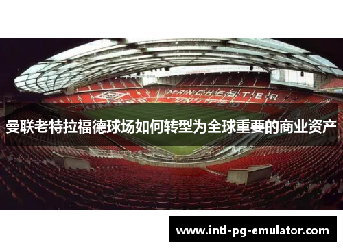 曼联老特拉福德球场如何转型为全球重要的商业资产