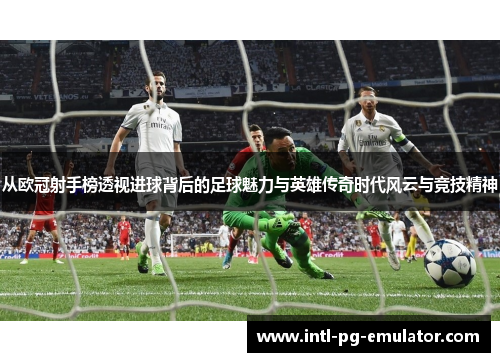 从欧冠射手榜透视进球背后的足球魅力与英雄传奇时代风云与竞技精神