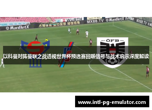 以科曼对阵曼联之战透视世界杯预选赛回暖信号与战术启示深度解读 以科曼对阵曼联之战透视世界杯预选赛回暖信号与战术启示深度解读