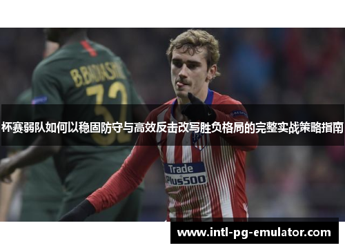 杯赛弱队如何以稳固防守与高效反击改写胜负格局的完整实战策略指南