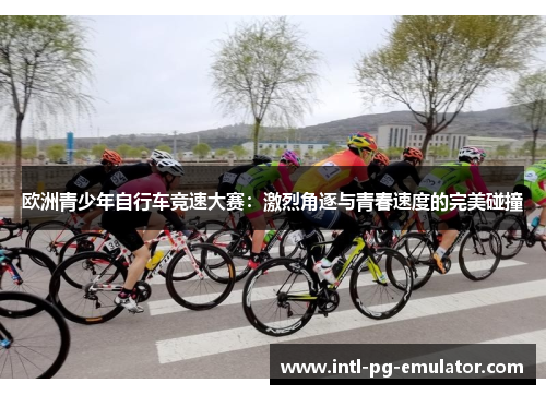 欧洲青少年自行车竞速大赛:激烈角逐与青春速度的完美碰撞 欧洲青少年自行车竞速大赛:激烈角逐与青春速度的完美碰撞