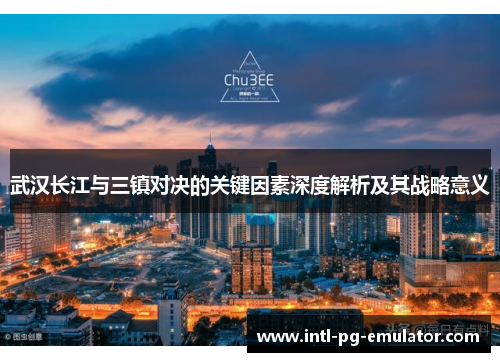 武汉长江与三镇对决的关键因素深度解析及其战略意义