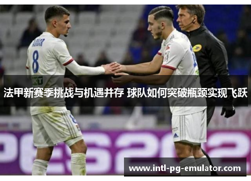 法甲新赛季挑战与机遇并存 球队如何突破瓶颈实现飞跃 法甲新赛季挑战与机遇并存 球队如何突破瓶颈实现飞跃