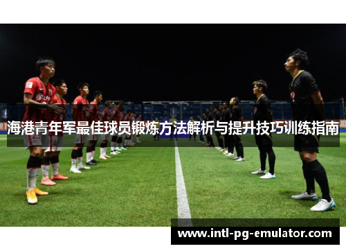 海港青年军最佳球员锻炼方法解析与提升技巧训练指南