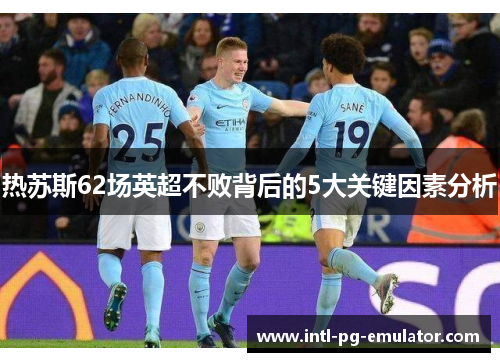 热苏斯62场英超不败背后的5大关键因素分析