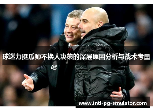 球迷力挺瓜帅不换人决策的深层原因分析与战术考量