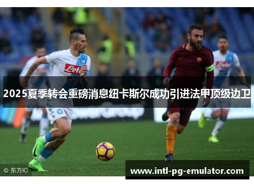 2025夏季转会重磅消息纽卡斯尔成功引进法甲顶级边卫