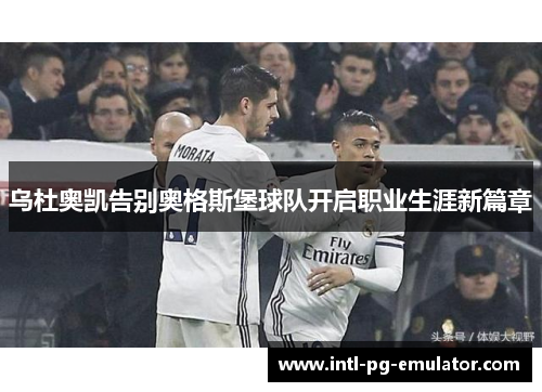乌杜奥凯告别奥格斯堡球队开启职业生涯新篇章