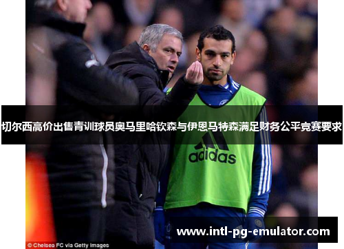 切尔西高价出售青训球员奥马里哈钦森与伊恩马特森满足财务公平竞赛要求 切尔西高价出售青训球员奥马里哈钦森与伊恩马特森满足财务公平竞赛要求