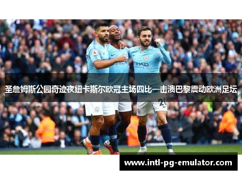 圣詹姆斯公园奇迹夜纽卡斯尔欧冠主场四比一击溃巴黎震动欧洲足坛