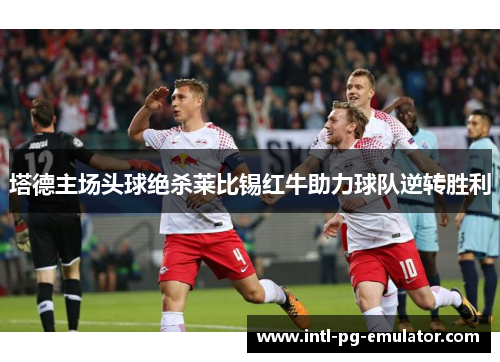 塔德主场头球绝杀莱比锡红牛助力球队逆转胜利