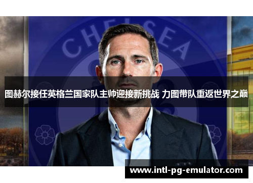 图赫尔接任英格兰国家队主帅迎接新挑战 力图带队重返世界之巅 图赫尔接任英格兰国家队主帅迎接新挑战 力图带队重返世界之巅