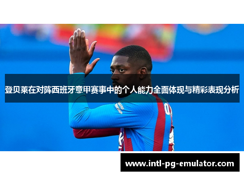 登贝莱在对阵西班牙意甲赛事中的个人能力全面体现与精彩表现分析