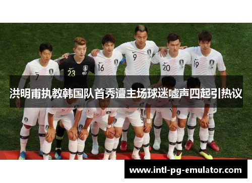 洪明甫执教韩国队首秀遭主场球迷嘘声四起引热议