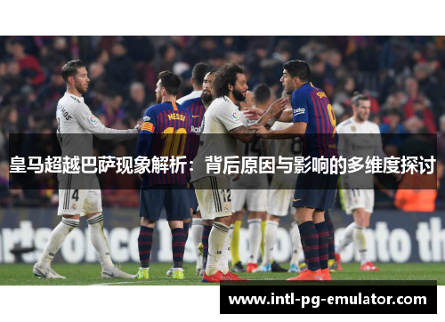 皇马超越巴萨现象解析：背后原因与影响的多维度探讨