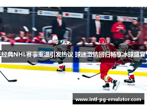经典NHL赛事重温引发热议 球迷激情回归畅享冰球盛宴
