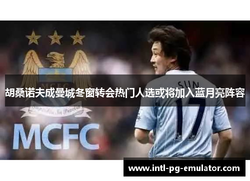 胡桑诺夫成曼城冬窗转会热门人选或将加入蓝月亮阵容 胡桑诺夫成曼城冬窗转会热门人选或将加入蓝月亮阵容