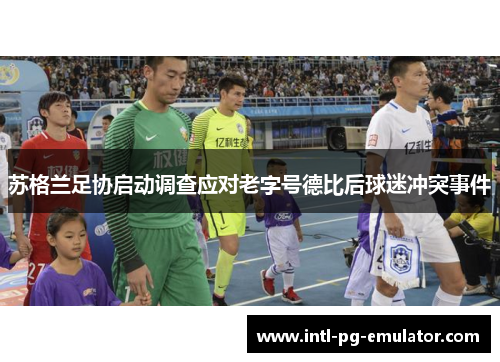 苏格兰足协启动调查应对老字号德比后球迷冲突事件