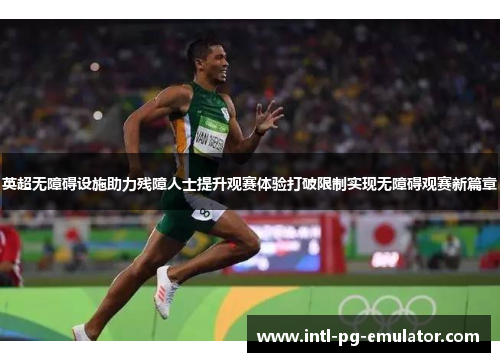 英超无障碍设施助力残障人士提升观赛体验打破限制实现无障碍观赛新篇章